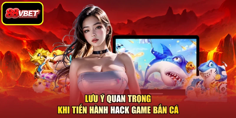 Lưu ý quan trọng khi tiến hành hack game bắn cá